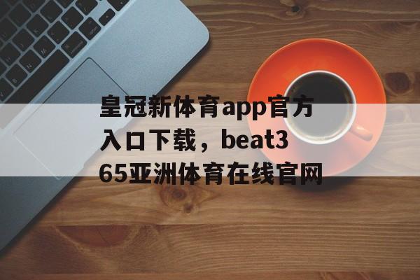 皇冠新体育app官方入口下载，beat365亚洲体育在线官网