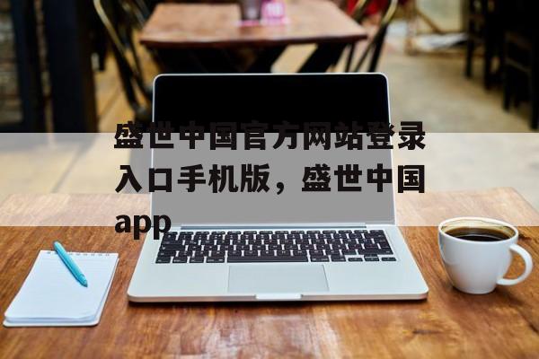 盛世中国官方网站登录入口手机版，盛世中国app