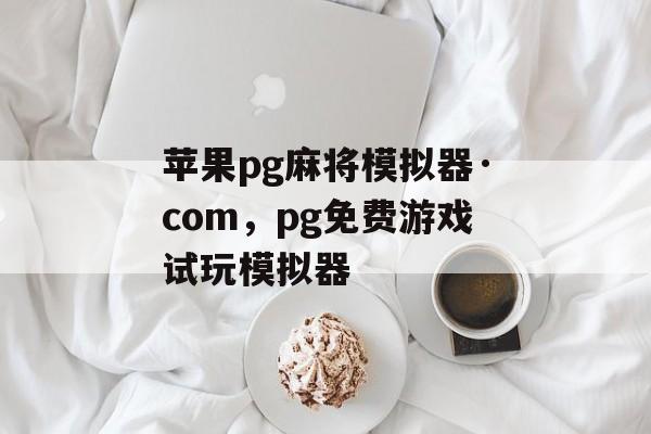 苹果pg麻将模拟器·com，pg免费游戏试玩模拟器